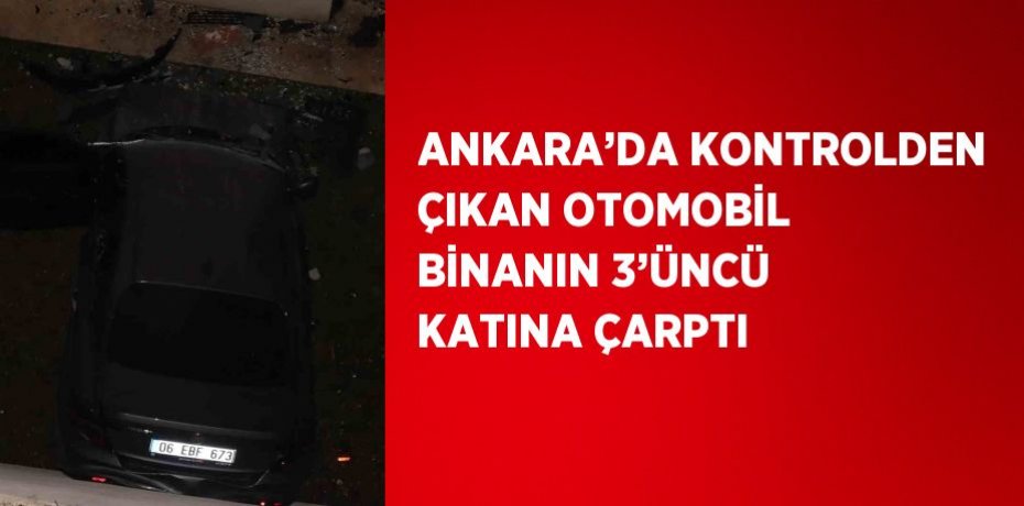 ANKARA’DA KONTROLDEN ÇIKAN OTOMOBİL BİNANIN 3’ÜNCÜ KATINA ÇARPTI