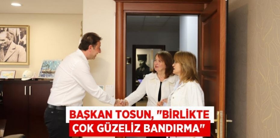 Başkan Tosun, "Birlikte çok güzeliz Bandırma"