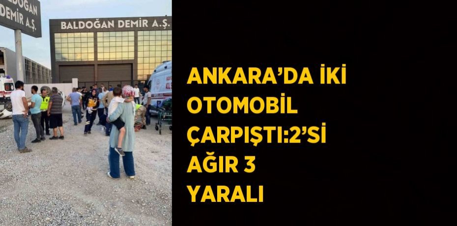 ANKARA’DA İKİ OTOMOBİL ÇARPIŞTI:2’Sİ AĞIR 3 YARALI