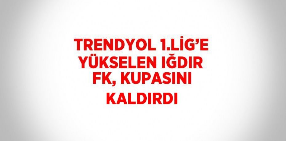 TRENDYOL 1.LİG’E YÜKSELEN IĞDIR FK, KUPASINI KALDIRDI