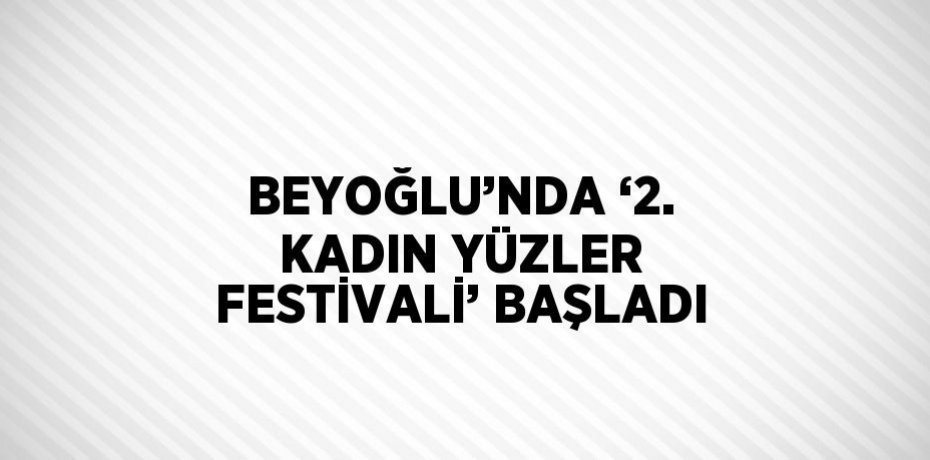 BEYOĞLU’NDA ‘2. KADIN YÜZLER FESTİVALİ’ BAŞLADI