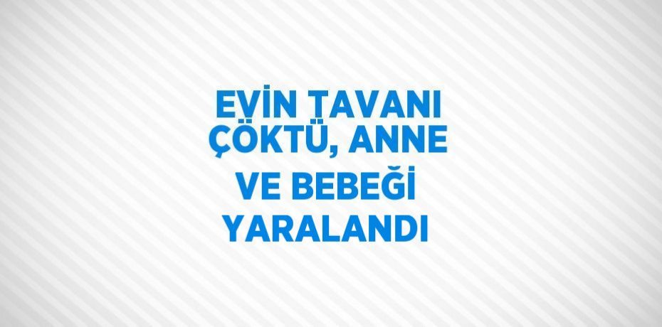 EVİN TAVANI ÇÖKTÜ, ANNE VE BEBEĞİ YARALANDI
