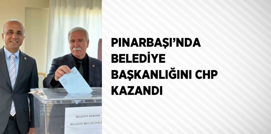 PINARBAŞI’NDA BELEDİYE BAŞKANLIĞINI CHP KAZANDI