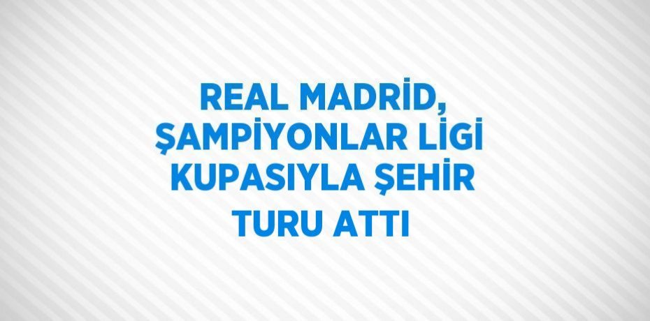 REAL MADRİD, ŞAMPİYONLAR LİGİ KUPASIYLA ŞEHİR TURU ATTI