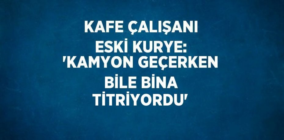 KAFE ÇALIŞANI ESKİ KURYE: 'KAMYON GEÇERKEN BİLE BİNA TİTRİYORDU'