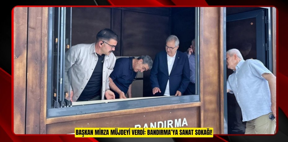 BAŞKAN MİRZA MÜJDEYİ VERDİ: BANDIRMA’YA SANAT SOKAĞI!