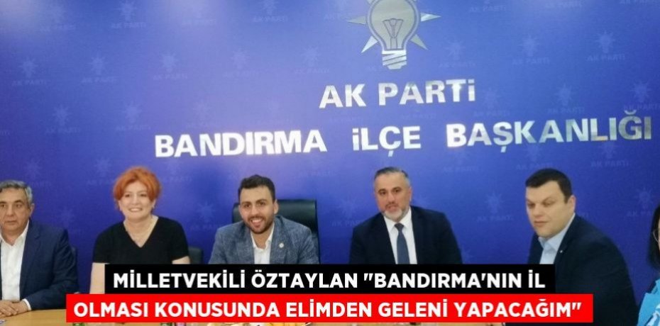 Milletvekili Öztaylan "Bandırma'nın il olması konusunda elimden geleni yapacağım"