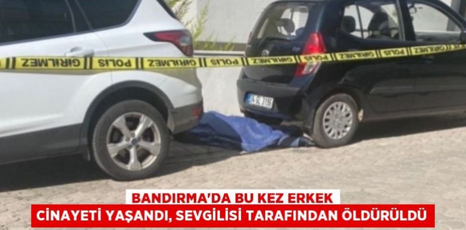 Bandırma'da bu kez erkek cinayeti yaşandı, sevgilisi tarafından öldürüldü