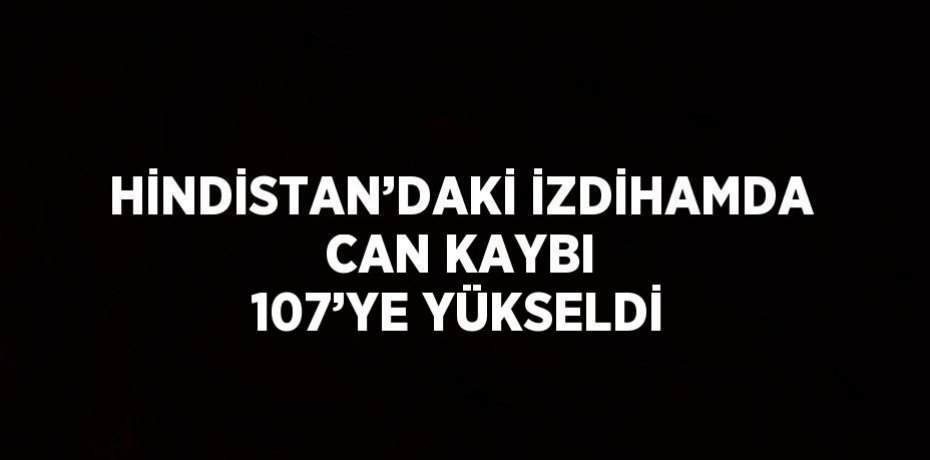 HİNDİSTAN’DAKİ İZDİHAMDA CAN KAYBI 107’YE YÜKSELDİ