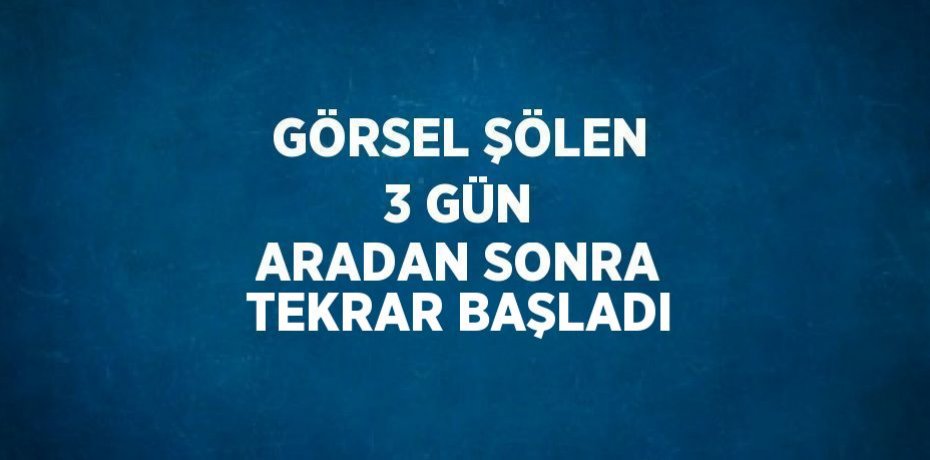 GÖRSEL ŞÖLEN 3 GÜN ARADAN SONRA TEKRAR BAŞLADI