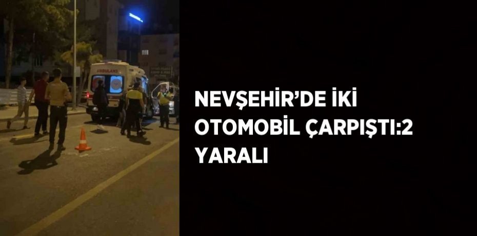 NEVŞEHİR’DE İKİ OTOMOBİL ÇARPIŞTI:2 YARALI