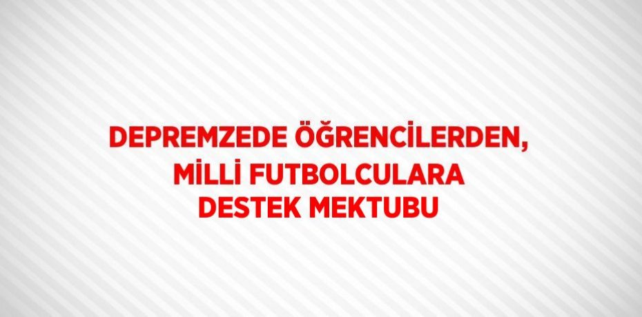 DEPREMZEDE ÖĞRENCİLERDEN, MİLLİ FUTBOLCULARA DESTEK MEKTUBU
