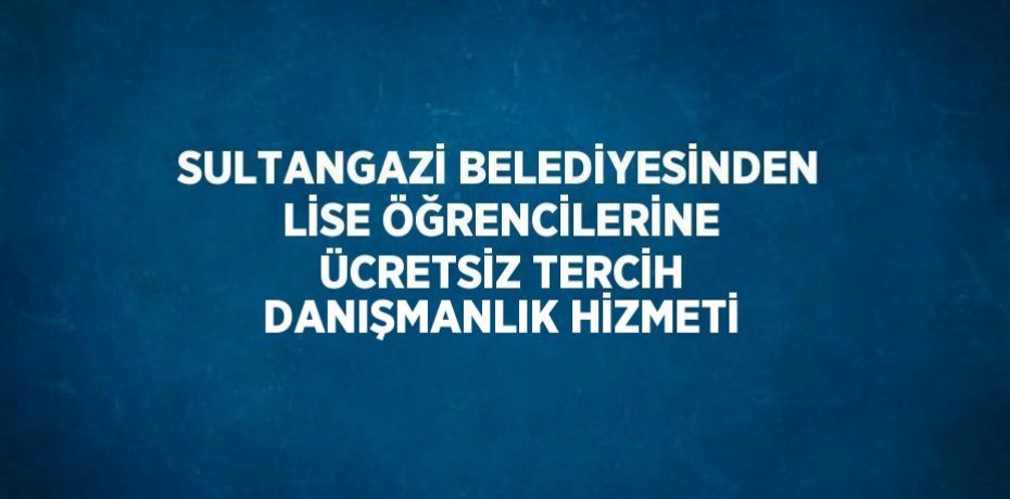 SULTANGAZİ BELEDİYESİNDEN LİSE ÖĞRENCİLERİNE ÜCRETSİZ TERCİH DANIŞMANLIK HİZMETİ