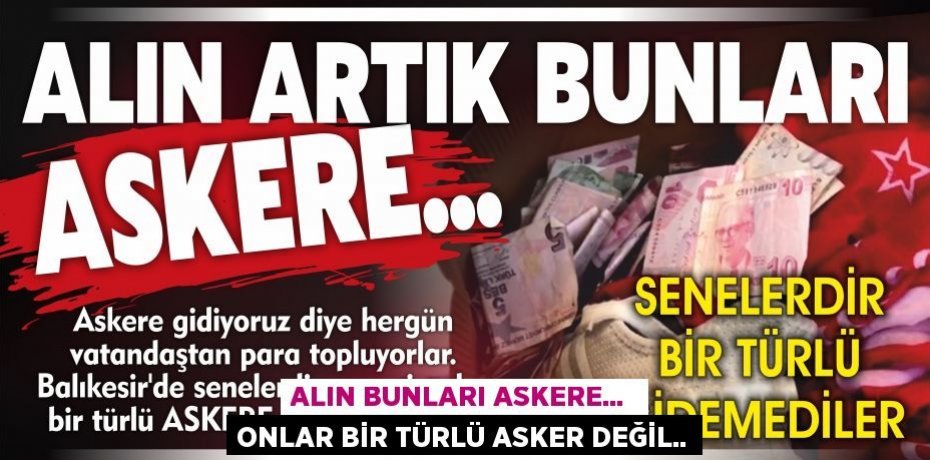 ALIN BUNLARI ASKERE...  ONLAR BİR TÜRLÜ ASKER DEĞİL..