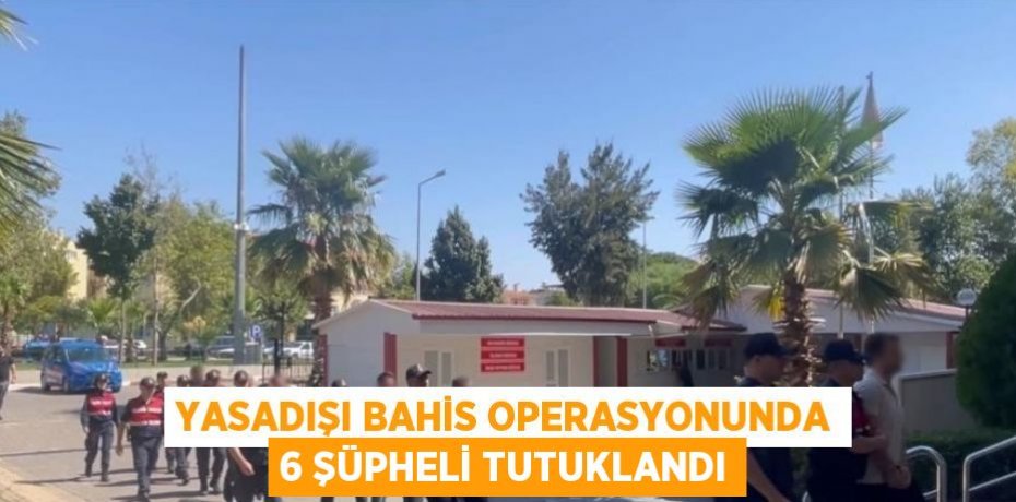 YASADIŞI BAHİS OPERASYONUNDA 6 ŞÜPHELİ TUTUKLANDI