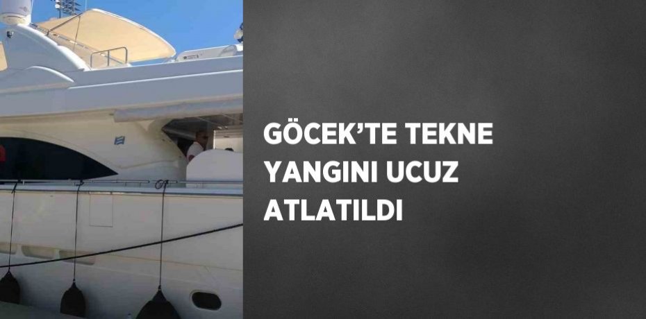 GÖCEK’TE TEKNE YANGINI UCUZ ATLATILDI