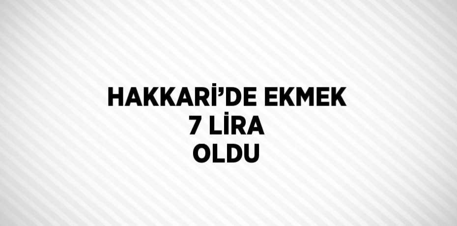 HAKKARİ’DE EKMEK 7 LİRA OLDU