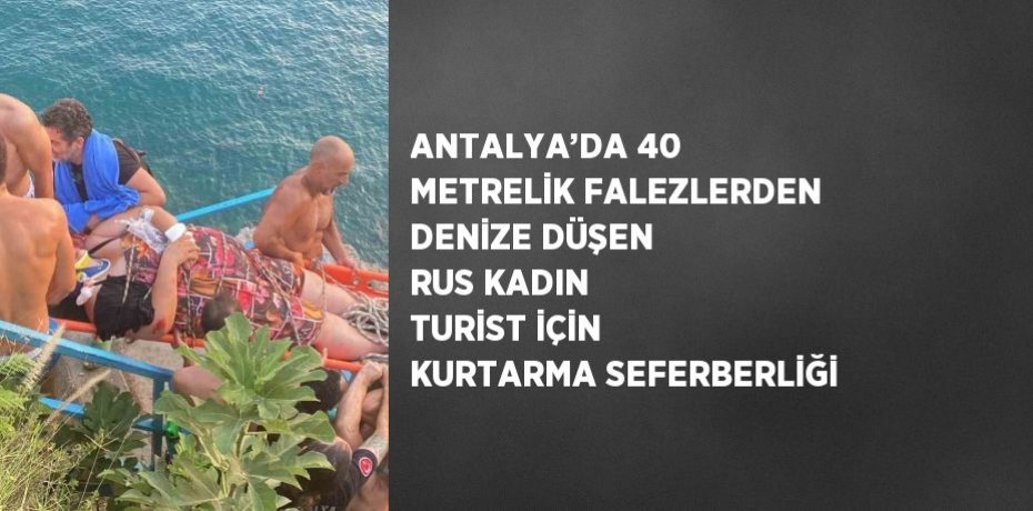 ANTALYA’DA 40 METRELİK FALEZLERDEN DENİZE DÜŞEN RUS KADIN TURİST İÇİN KURTARMA SEFERBERLİĞİ