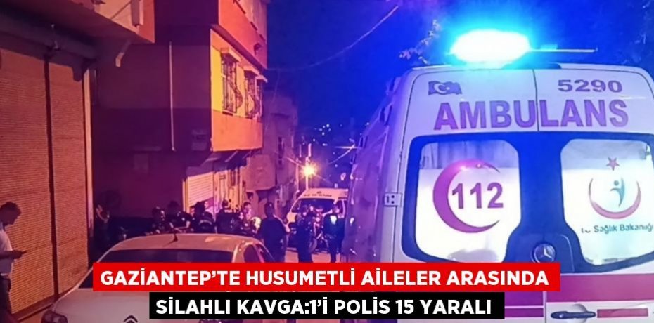 GAZİANTEP’TE HUSUMETLİ AİLELER ARASINDA SİLAHLI KAVGA:1’İ POLİS 15 YARALI