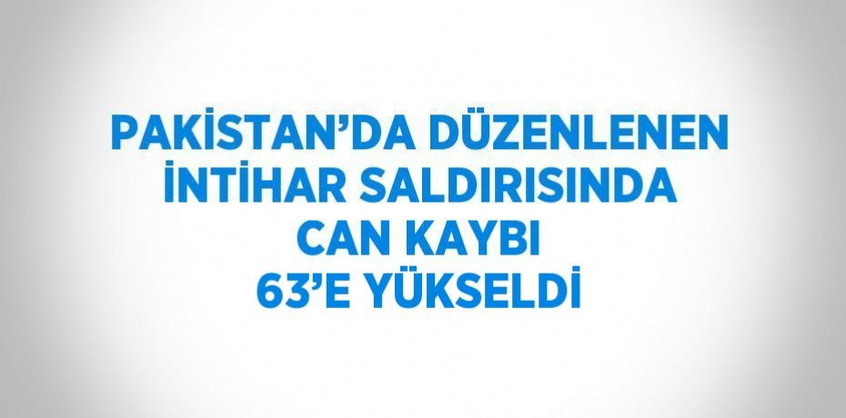 PAKİSTAN’DA DÜZENLENEN İNTİHAR SALDIRISINDA CAN KAYBI 63’E YÜKSELDİ