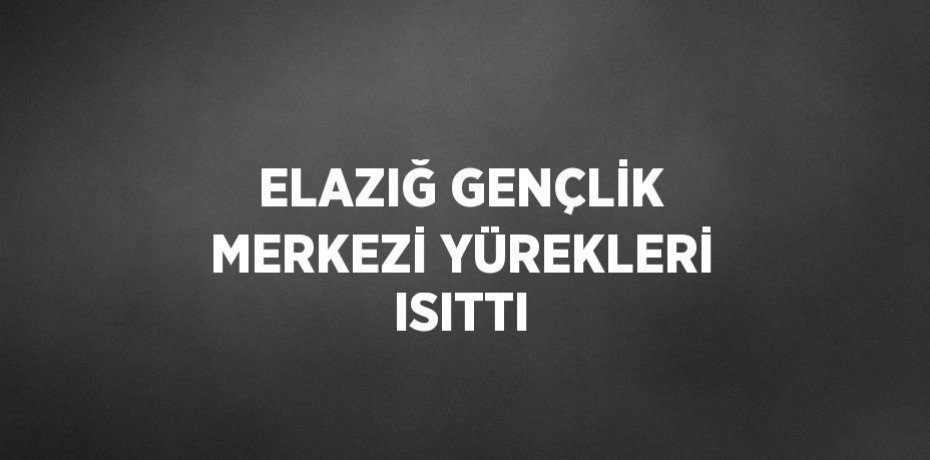 ELAZIĞ GENÇLİK MERKEZİ YÜREKLERİ ISITTI