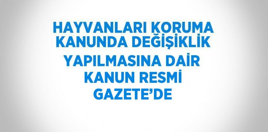 HAYVANLARI KORUMA KANUNDA DEĞİŞİKLİK YAPILMASINA DAİR KANUN RESMİ GAZETE’DE