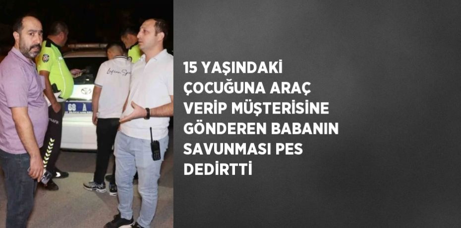 15 YAŞINDAKİ ÇOCUĞUNA ARAÇ VERİP MÜŞTERİSİNE GÖNDEREN BABANIN SAVUNMASI PES DEDİRTTİ
