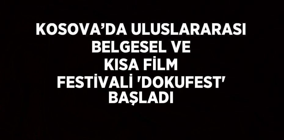 KOSOVA’DA ULUSLARARASI BELGESEL VE KISA FİLM FESTİVALİ 'DOKUFEST' BAŞLADI