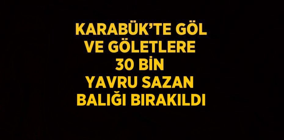 KARABÜK’TE GÖL VE GÖLETLERE 30 BİN YAVRU SAZAN BALIĞI BIRAKILDI