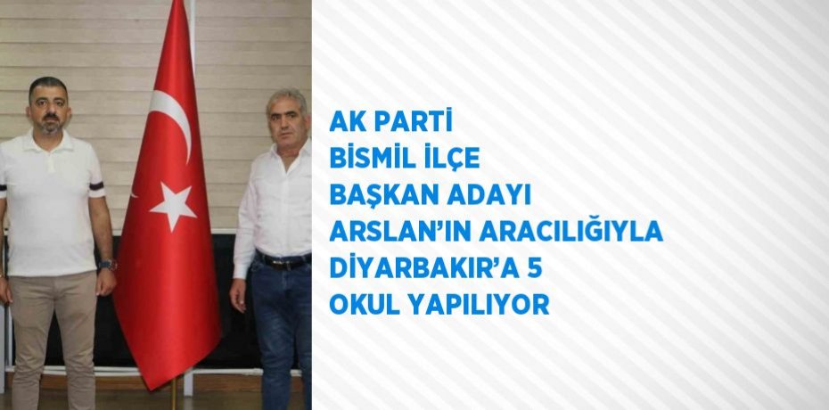 AK PARTİ BİSMİL İLÇE BAŞKAN ADAYI ARSLAN’IN ARACILIĞIYLA DİYARBAKIR’A 5 OKUL YAPILIYOR