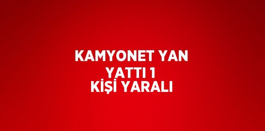 KAMYONET YAN YATTI 1 KİŞİ YARALI
