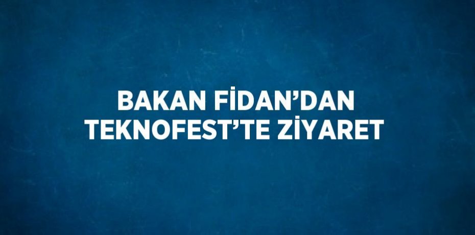 BAKAN FİDAN’DAN TEKNOFEST’TE ZİYARET