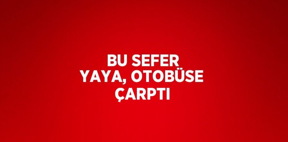 BU SEFER YAYA, OTOBÜSE ÇARPTI