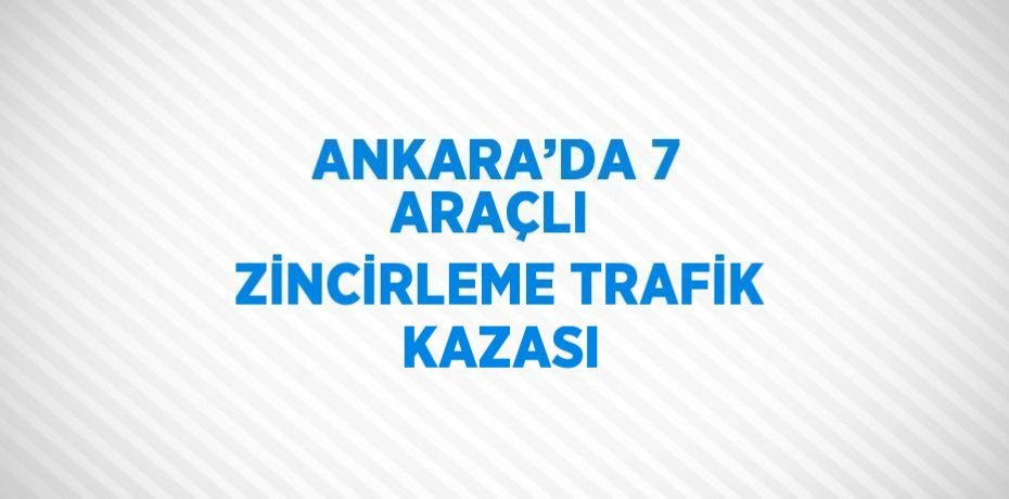 ANKARA’DA 7 ARAÇLI  ZİNCİRLEME TRAFİK KAZASI