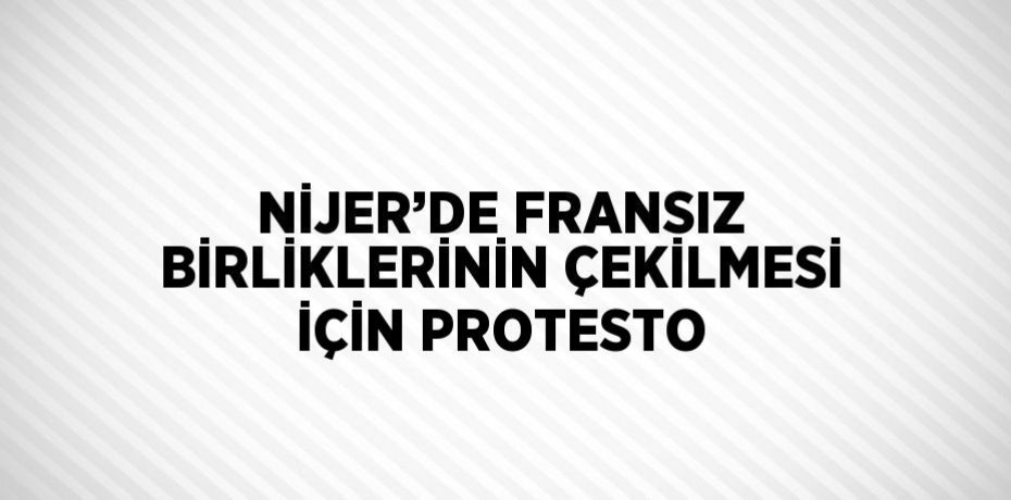 NİJER’DE FRANSIZ BİRLİKLERİNİN ÇEKİLMESİ İÇİN PROTESTO