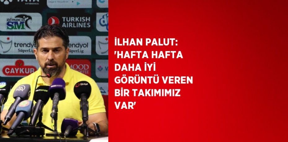 İLHAN PALUT: 'HAFTA HAFTA DAHA İYİ GÖRÜNTÜ VEREN BİR TAKIMIMIZ VAR'