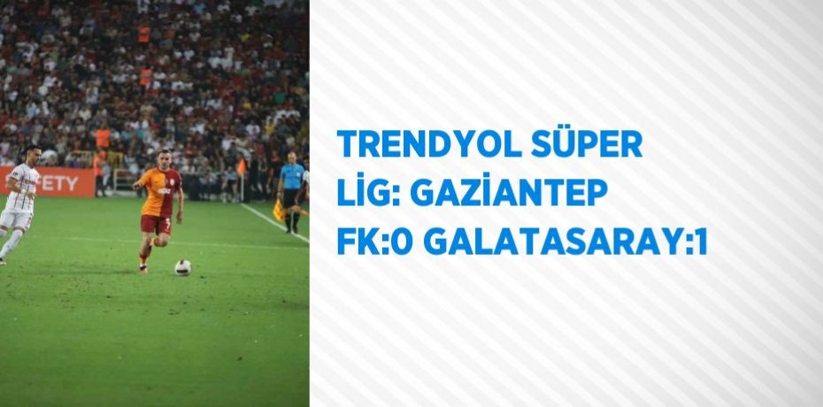 TRENDYOL SÜPER LİG: GAZİANTEP FK:0 GALATASARAY:1