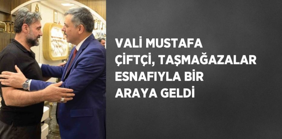 VALİ MUSTAFA ÇİFTÇİ, TAŞMAĞAZALAR ESNAFIYLA BİR ARAYA GELDİ