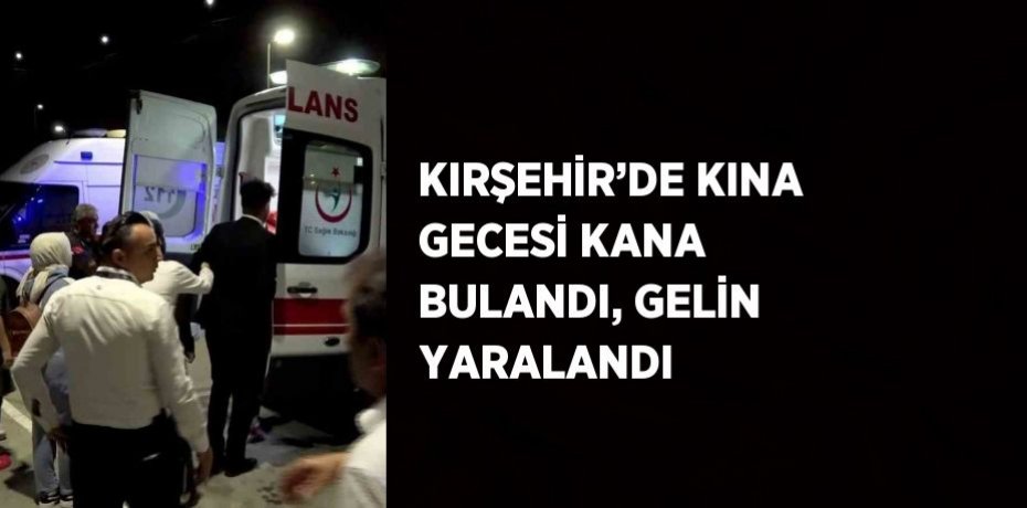 KIRŞEHİR’DE KINA GECESİ KANA BULANDI, GELİN YARALANDI