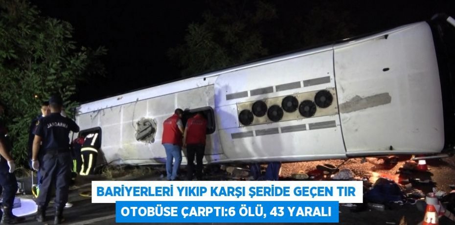 BARİYERLERİ YIKIP KARŞI ŞERİDE GEÇEN TIR OTOBÜSE ÇARPTI:6 ÖLÜ, 43 YARALI