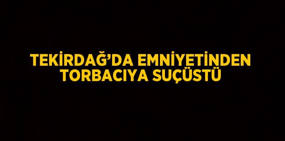 TEKİRDAĞ’DA EMNİYETİNDEN TORBACIYA SUÇÜSTÜ