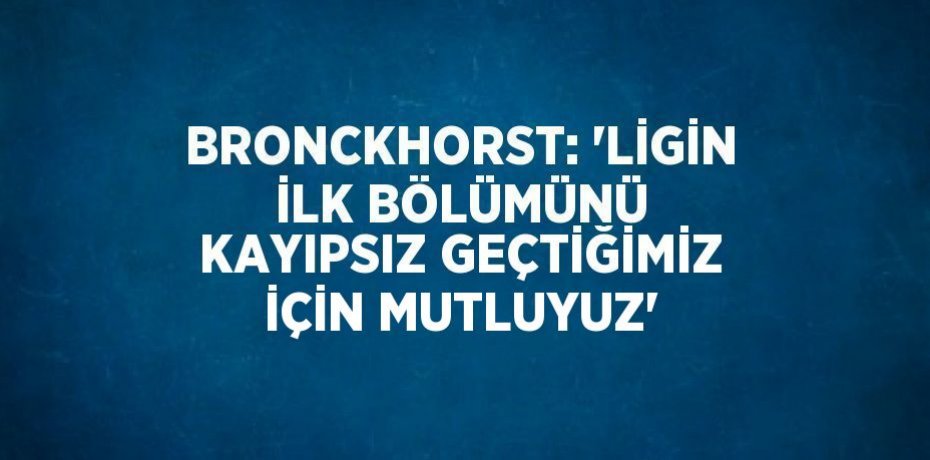 BRONCKHORST: 'LİGİN İLK BÖLÜMÜNÜ KAYIPSIZ GEÇTİĞİMİZ İÇİN MUTLUYUZ'
