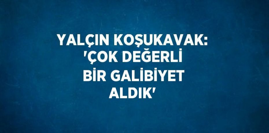 YALÇIN KOŞUKAVAK: 'ÇOK DEĞERLİ BİR GALİBİYET ALDIK'
