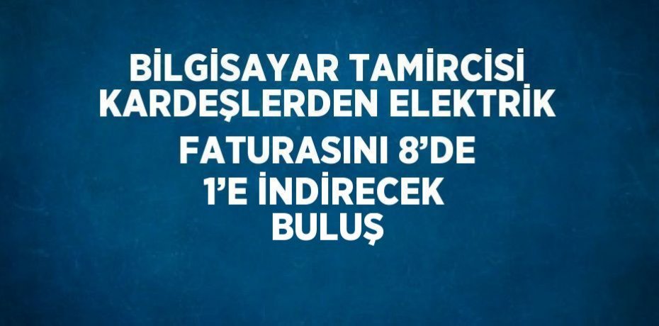BİLGİSAYAR TAMİRCİSİ KARDEŞLERDEN ELEKTRİK FATURASINI 8’DE 1’E İNDİRECEK BULUŞ