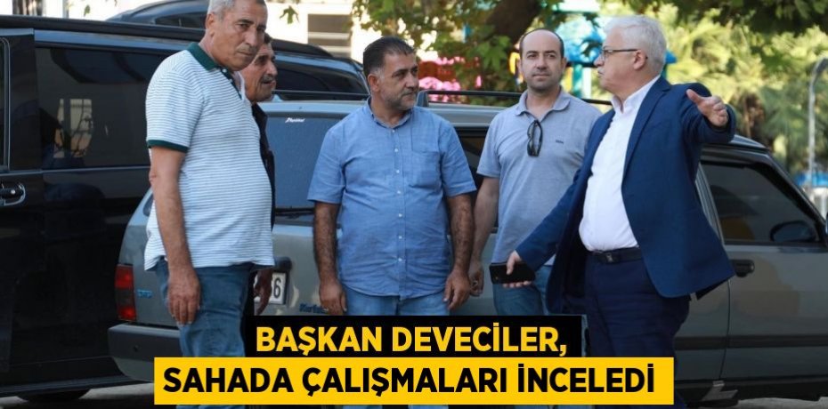 Başkan Deveciler, sahada çalışmaları inceledi