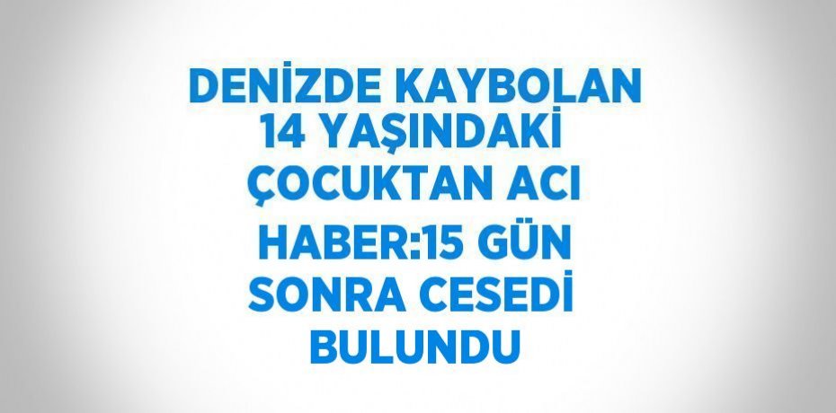 DENİZDE KAYBOLAN 14 YAŞINDAKİ ÇOCUKTAN ACI HABER:15 GÜN SONRA CESEDİ BULUNDU