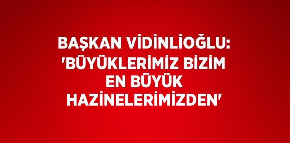 BAŞKAN VİDİNLİOĞLU: 'BÜYÜKLERİMİZ BİZİM EN BÜYÜK HAZİNELERİMİZDEN'