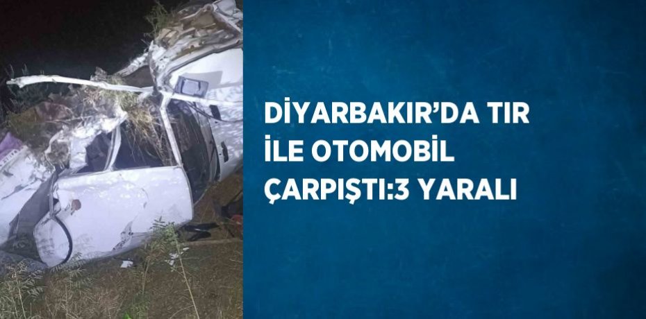 DİYARBAKIR’DA TIR İLE OTOMOBİL ÇARPIŞTI:3 YARALI