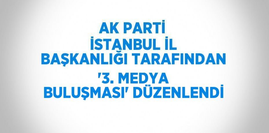 AK PARTİ İSTANBUL İL BAŞKANLIĞI TARAFINDAN '3. MEDYA BULUŞMASI' DÜZENLENDİ