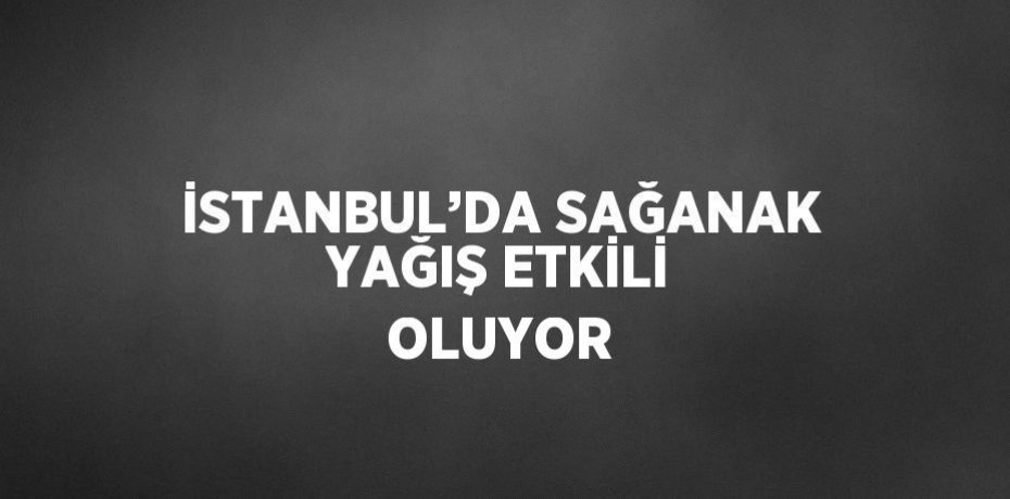 İSTANBUL’DA SAĞANAK YAĞIŞ ETKİLİ OLUYOR